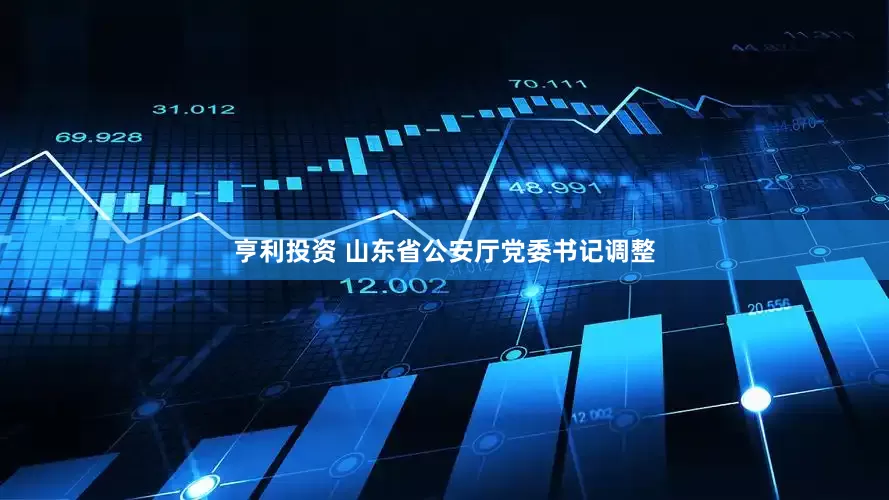 亨利投资 山东省公安厅党委书记调整