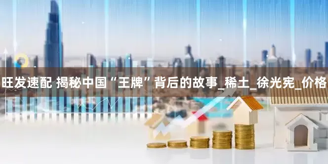 旺发速配 揭秘中国“王牌”背后的故事_稀土_徐光宪_价格