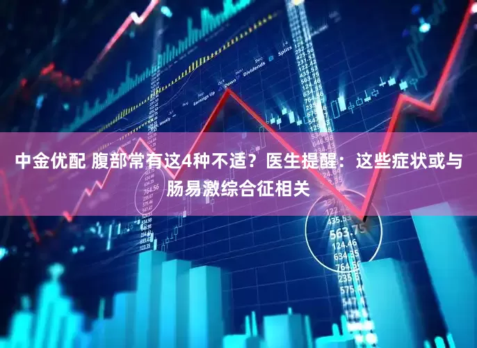 中金优配 腹部常有这4种不适？医生提醒：这些症状或与肠易激综合征相关