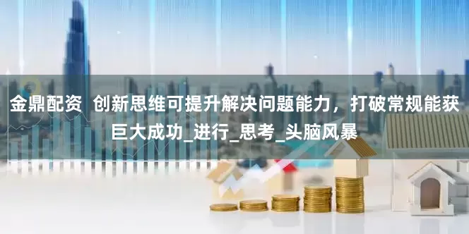 金鼎配资  创新思维可提升解决问题能力，打破常规能获巨大成功_进行_思考_头脑风暴