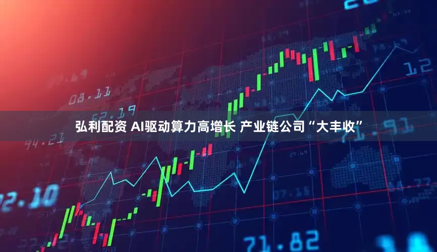 弘利配资 AI驱动算力高增长 产业链公司“大丰收”
