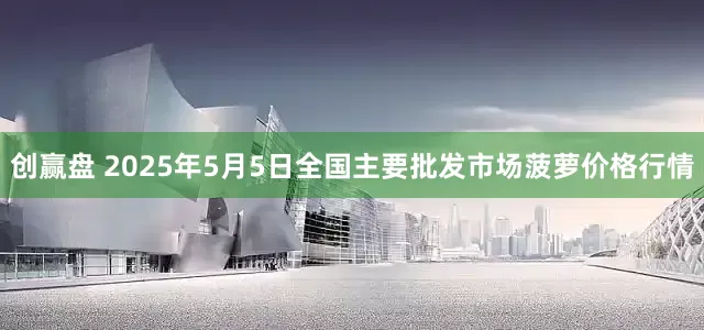 创赢盘 2025年5月5日全国主要批发市场菠萝价格行情