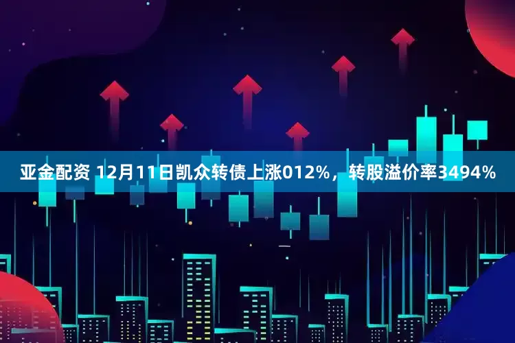 亚金配资 12月11日凯众转债上涨012%，转股溢价率3494%
